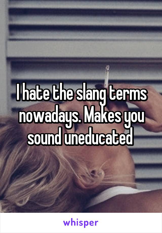 I hate the slang terms nowadays. Makes you sound uneducated 