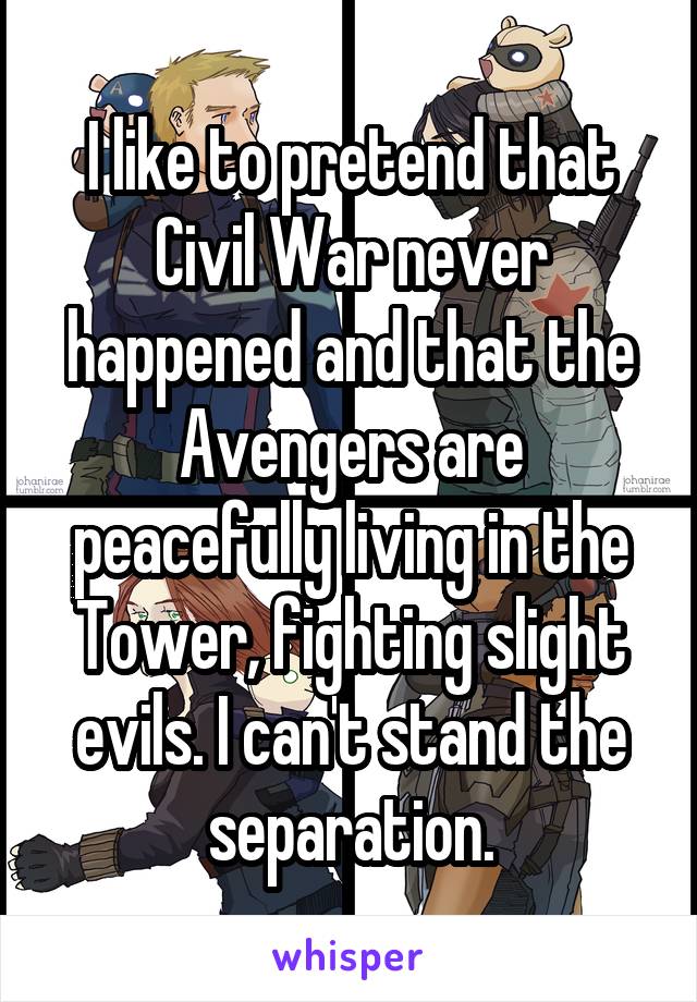 I like to pretend that Civil War never happened and that the Avengers are peacefully living in the Tower, fighting slight evils. I can't stand the separation.