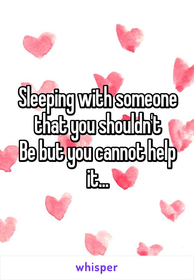 Sleeping with someone that you shouldn't
Be but you cannot help it...