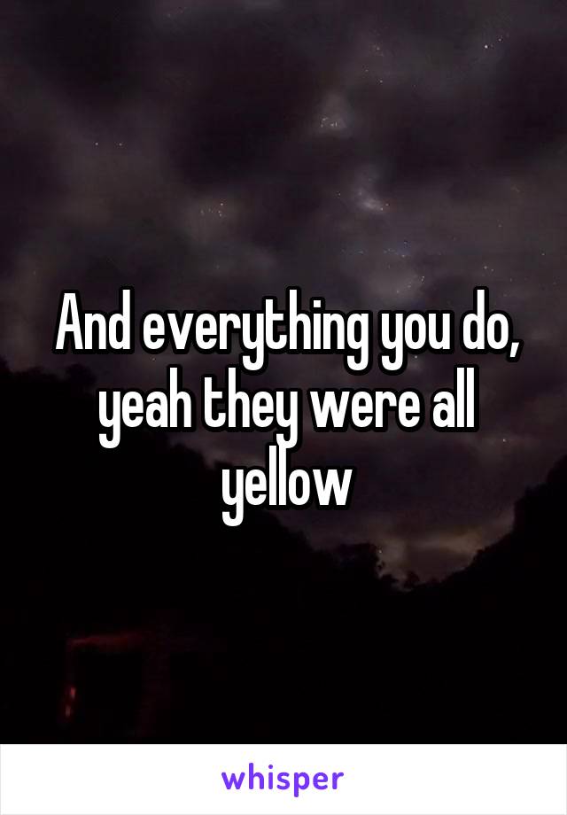 And everything you do, yeah they were all yellow