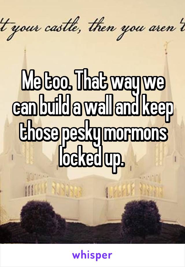 Me too. That way we can build a wall and keep those pesky mormons locked up. 
