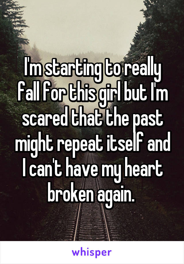 I'm starting to really fall for this girl but I'm scared that the past might repeat itself and I can't have my heart broken again. 