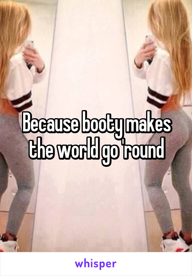 Because booty makes the world go 'round