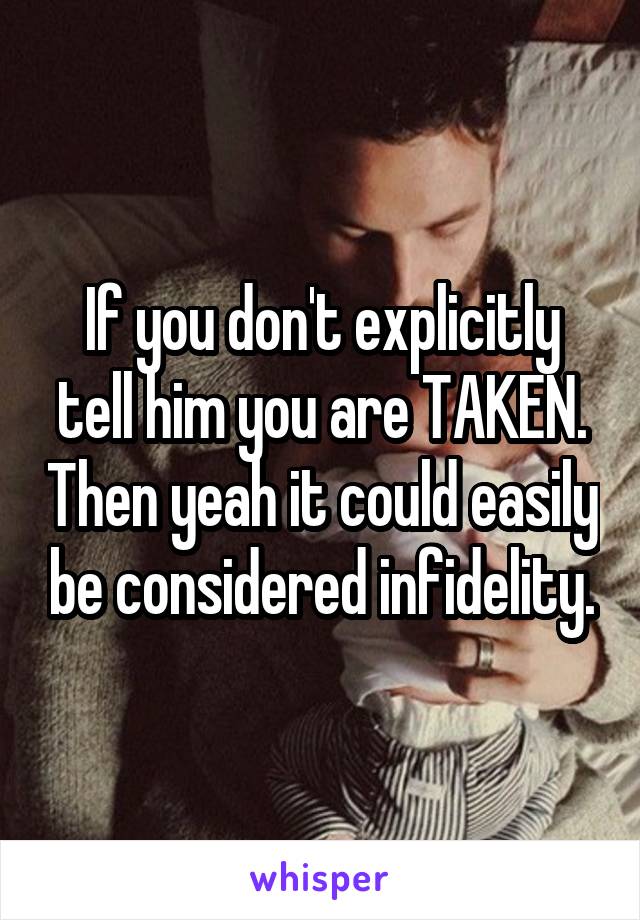 If you don't explicitly tell him you are TAKEN. Then yeah it could easily be considered infidelity.