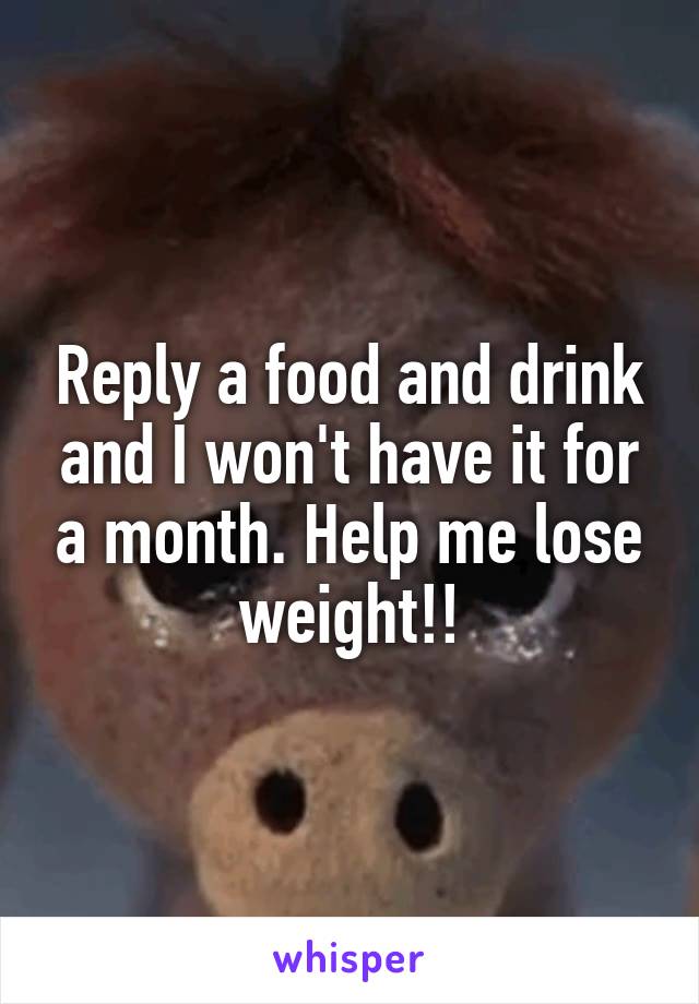 Reply a food and drink and I won't have it for a month. Help me lose weight!!