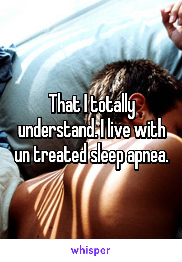 That I totally understand. I live with un treated sleep apnea.