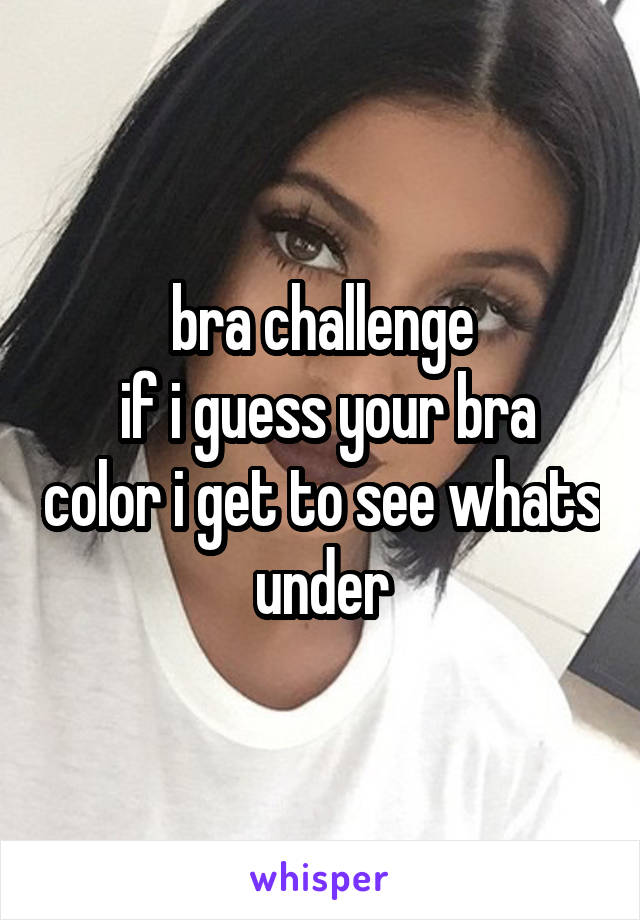 bra challenge
 if i guess your bra color i get to see whats under