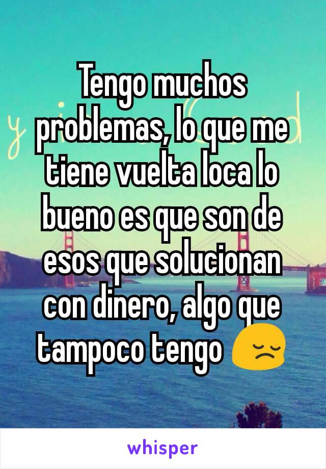 Tengo muchos problemas, lo que me tiene vuelta loca lo bueno es que son de esos que solucionan con dinero, algo que tampoco tengo 😔