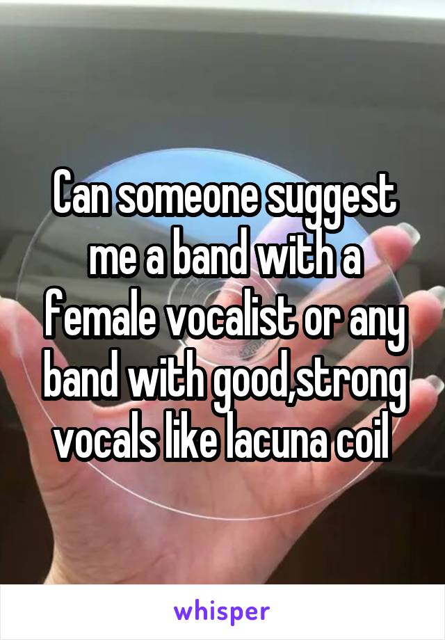 Can someone suggest me a band with a female vocalist or any band with good,strong vocals like lacuna coil 