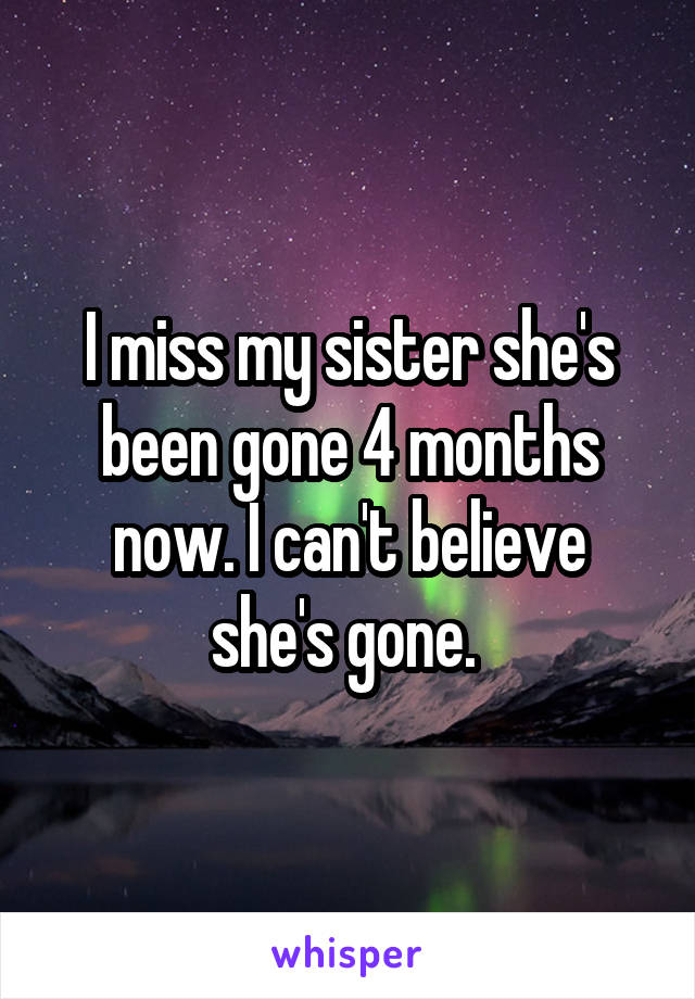 I miss my sister she's been gone 4 months now. I can't believe she's gone. 