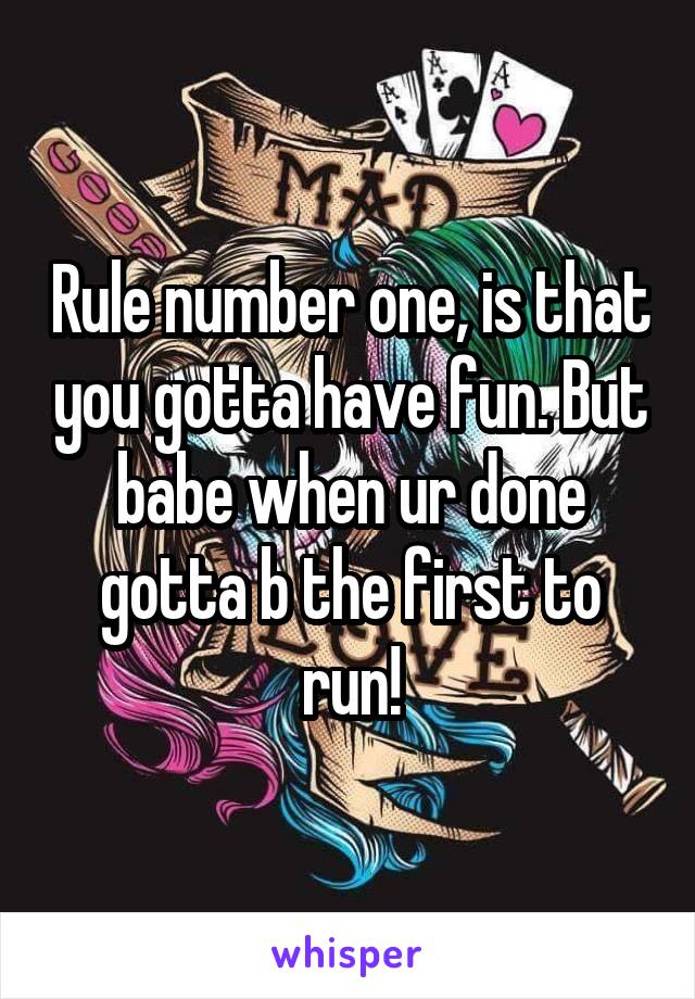 Rule number one, is that you gotta have fun. But babe when ur done gotta b the first to run!