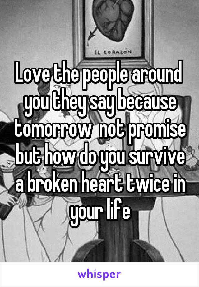 Love the people around  you they say because tomorrow  not promise but how do you survive a broken heart twice in your life