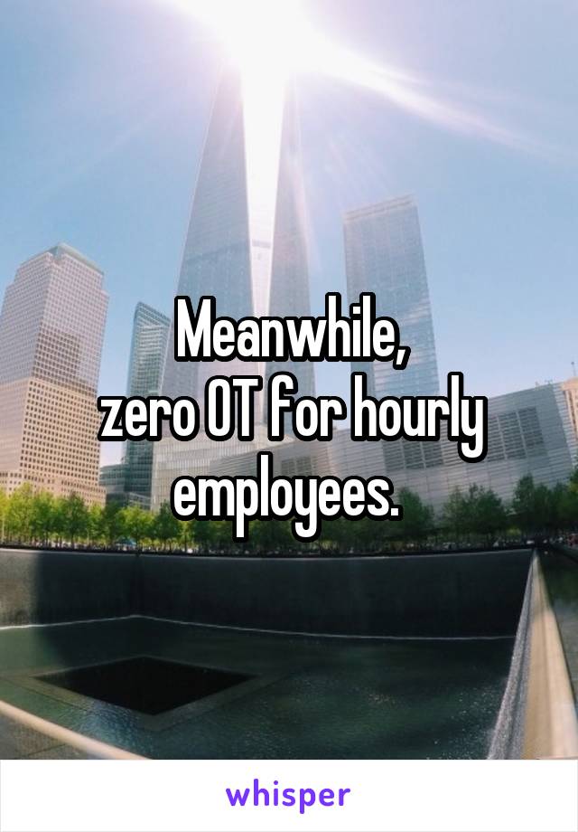 Meanwhile,
zero OT for hourly employees. 