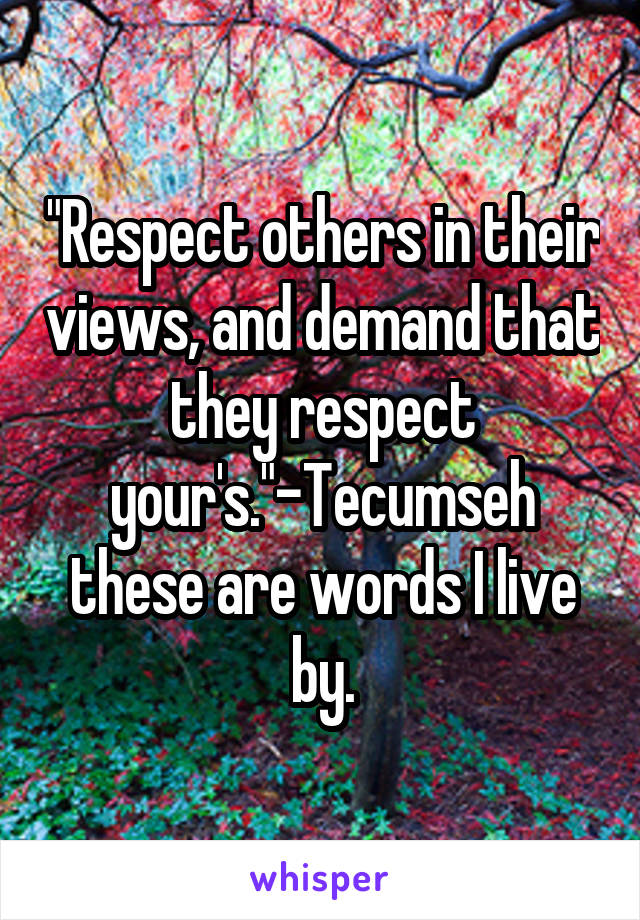 "Respect others in their views, and demand that they respect your's."-Tecumseh these are words I live by.