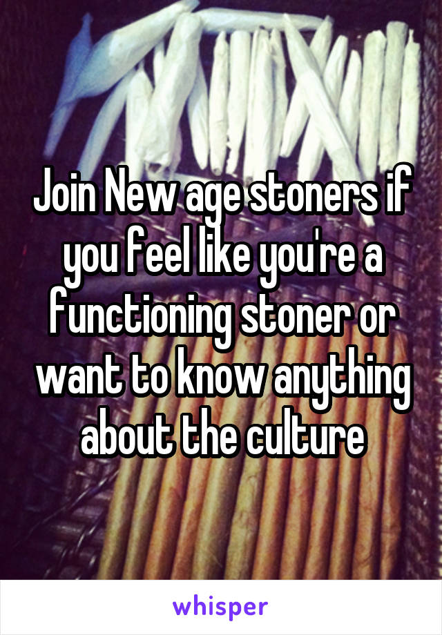 Join New age stoners if you feel like you're a functioning stoner or want to know anything about the culture