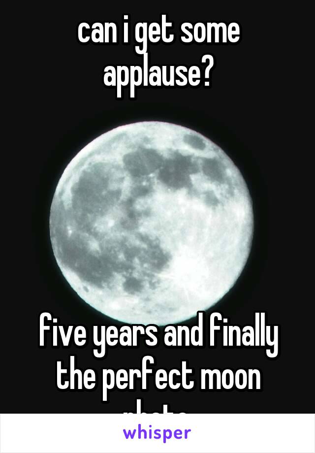 can i get some applause?





five years and finally the perfect moon photo.