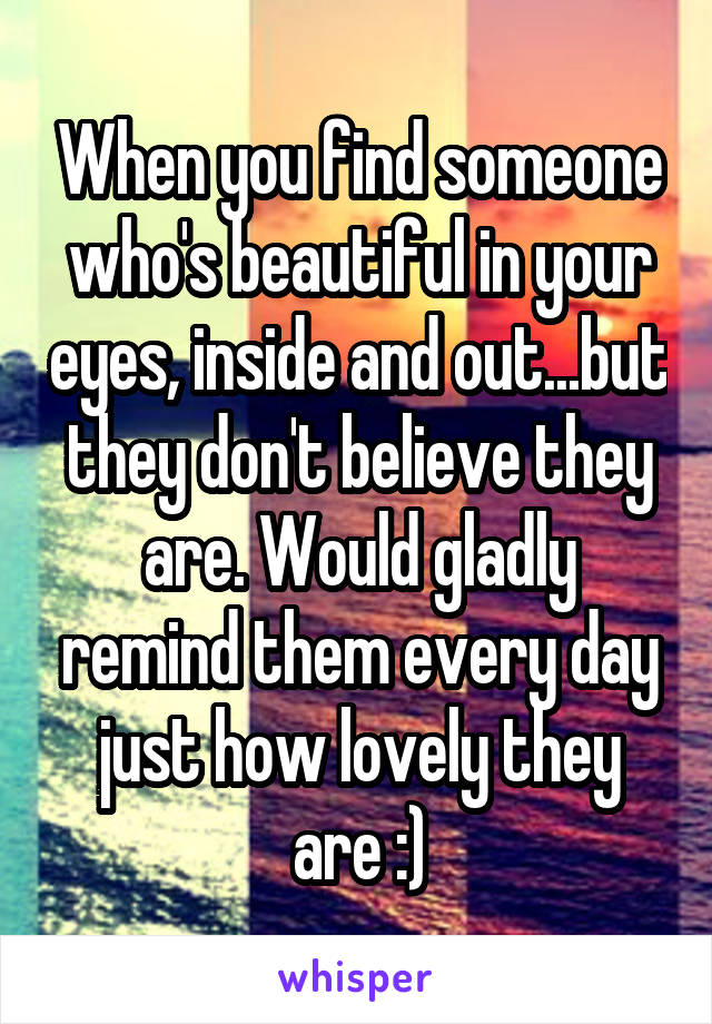 When you find someone who's beautiful in your eyes, inside and out...but they don't believe they are. Would gladly remind them every day just how lovely they are :)