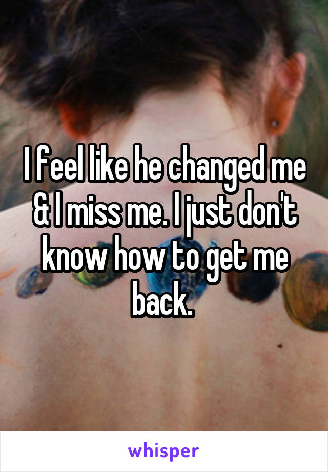 I feel like he changed me & I miss me. I just don't know how to get me back. 