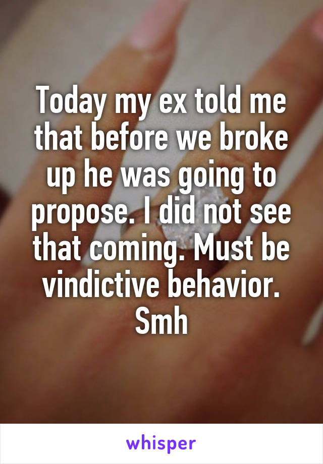 Today my ex told me that before we broke up he was going to propose. I did not see that coming. Must be vindictive behavior. Smh
