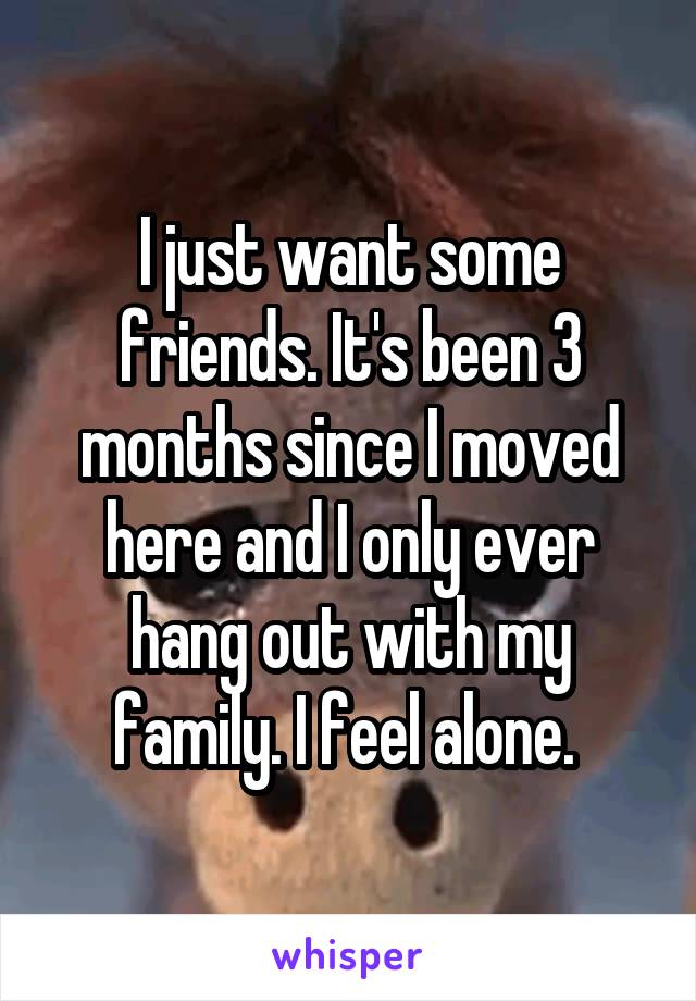 I just want some friends. It's been 3 months since I moved here and I only ever hang out with my family. I feel alone. 