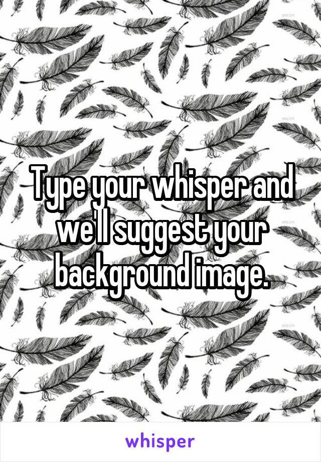 Type your whisper and we'll suggest your background image.