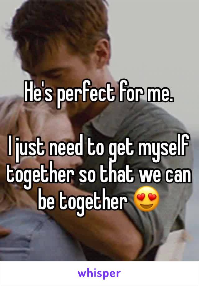 He's perfect for me. 

I just need to get myself together so that we can be together 😍