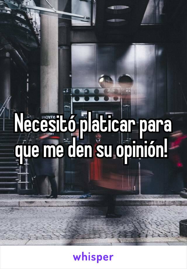 Necesitó platicar para que me den su opinión! 