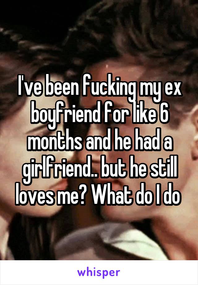 I've been fucking my ex boyfriend for like 6 months and he had a girlfriend.. but he still loves me? What do I do 