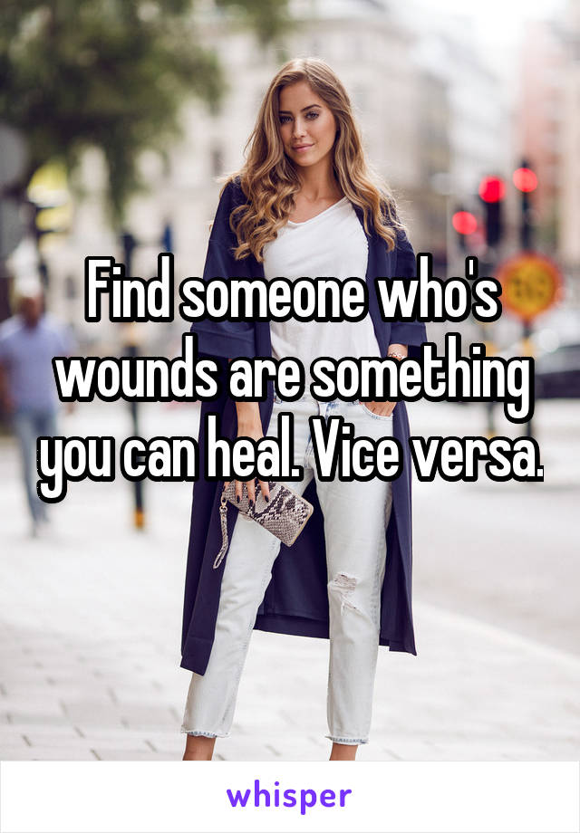 Find someone who's wounds are something you can heal. Vice versa. 