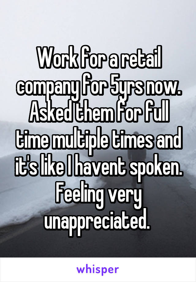 Work for a retail company for 5yrs now. Asked them for full time multiple times and it's like I havent spoken. Feeling very unappreciated. 