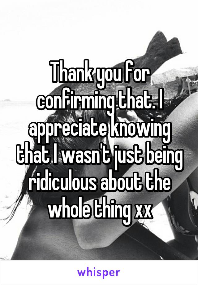 Thank you for confirming that. I appreciate knowing that I wasn't just being ridiculous about the whole thing xx