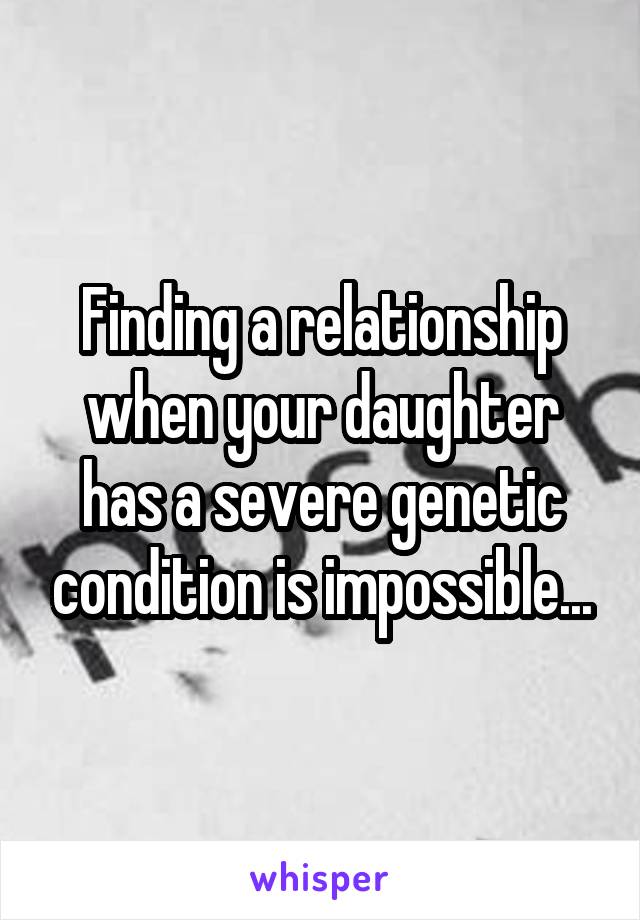 Finding a relationship when your daughter has a severe genetic condition is impossible...