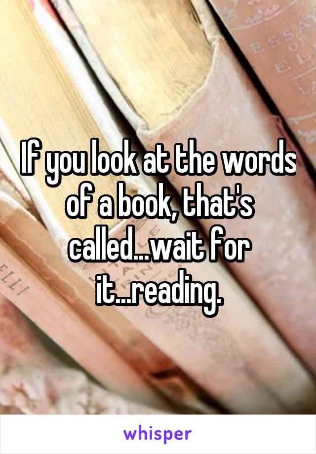 If you look at the words of a book, that's called...wait for it...reading.