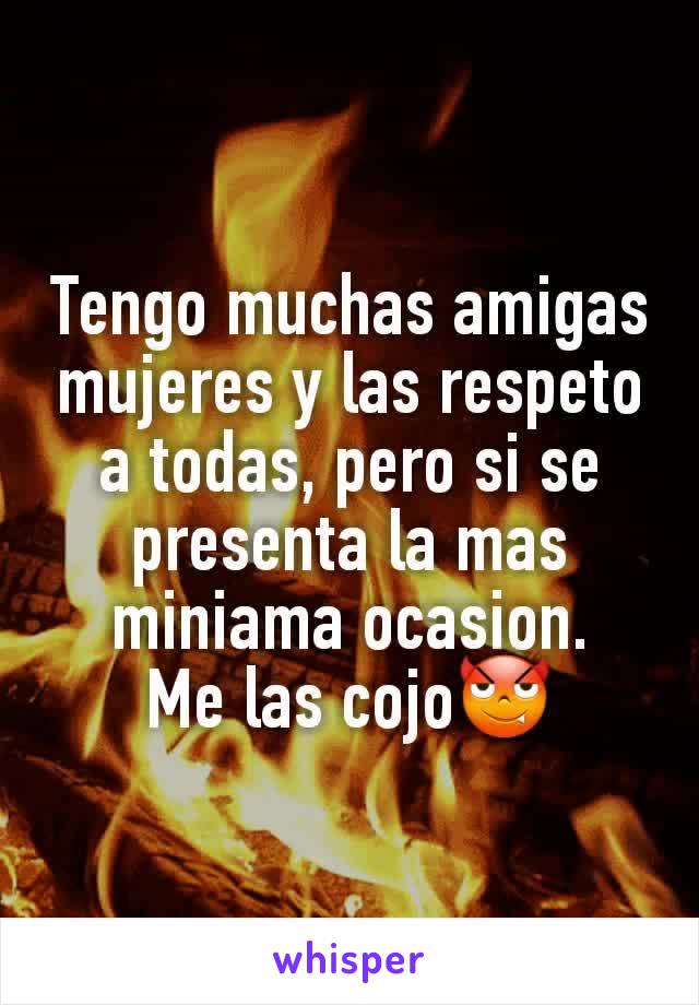 Tengo muchas amigas mujeres y las respeto a todas, pero si se presenta la mas miniama ocasion.
Me las cojo😈