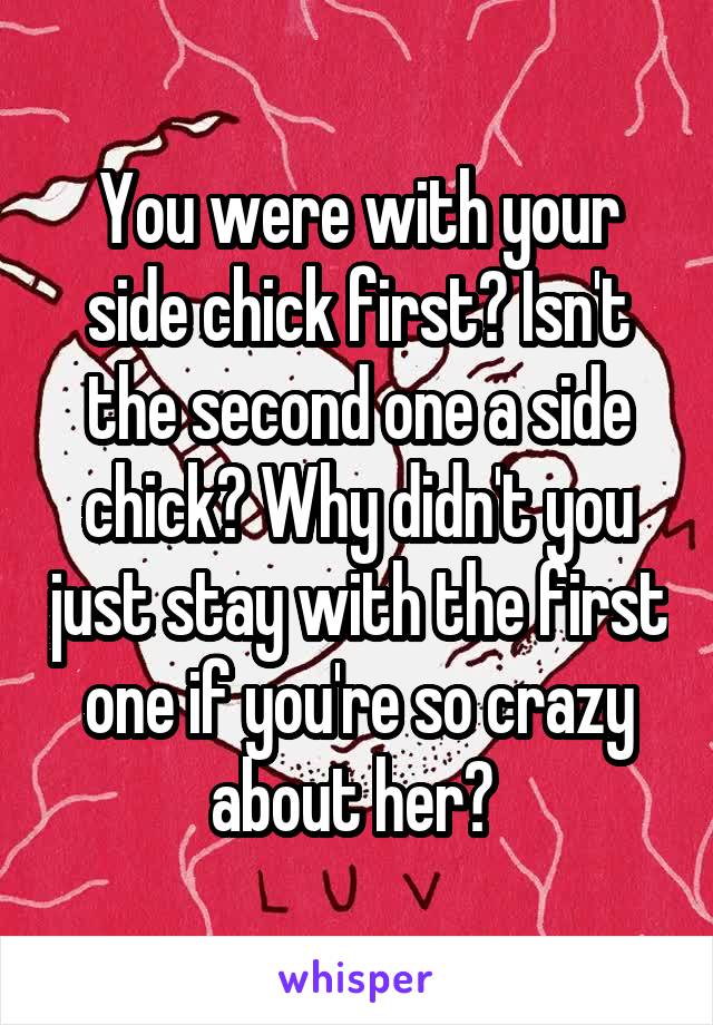 You were with your side chick first? Isn't the second one a side chick? Why didn't you just stay with the first one if you're so crazy about her? 