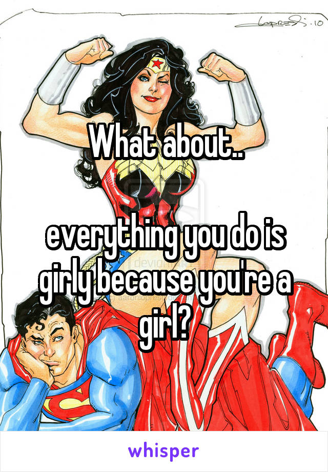 What about..

everything you do is girly because you're a girl?