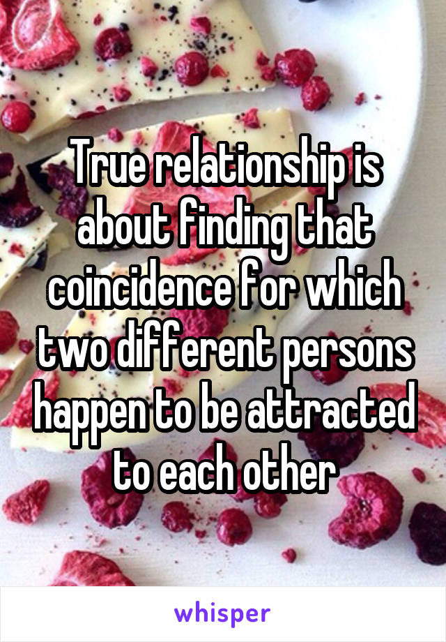 True relationship is about finding that coincidence for which two different persons happen to be attracted to each other