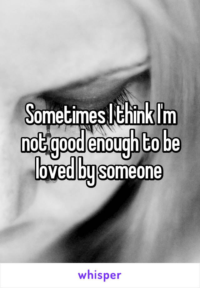 Sometimes I think I'm not good enough to be loved by someone 