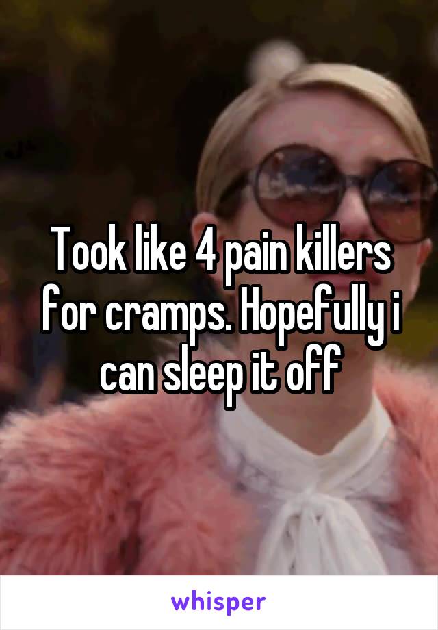 Took like 4 pain killers for cramps. Hopefully i can sleep it off