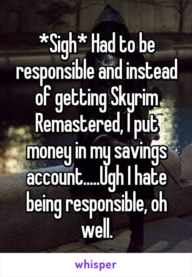 *Sigh* Had to be responsible and instead of getting Skyrim Remastered, I put money in my savings account.....Ugh I hate being responsible, oh well.