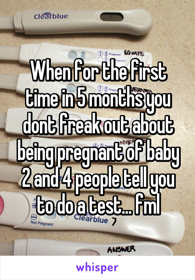 When for the first time in 5 months you dont freak out about being pregnant of baby 2 and 4 people tell you to do a test... fml