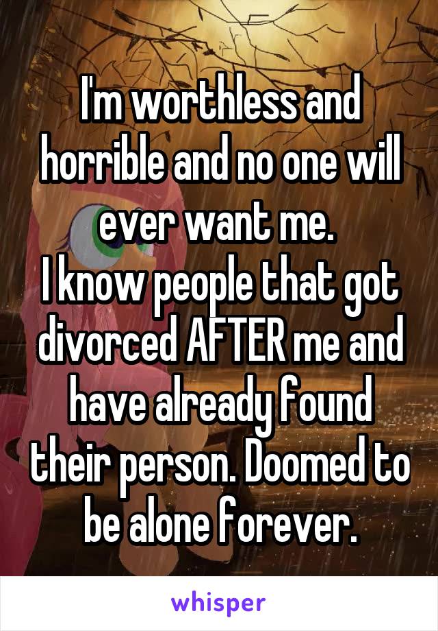 I'm worthless and horrible and no one will ever want me. 
I know people that got divorced AFTER me and have already found their person. Doomed to be alone forever.