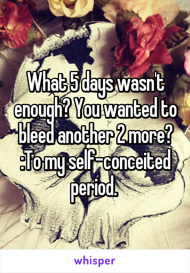 What 5 days wasn't enough? You wanted to bleed another 2 more? :To my self-conceited period. 