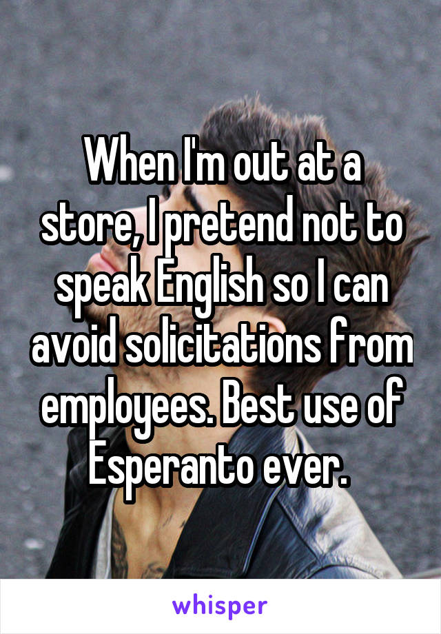 When I'm out at a store, I pretend not to speak English so I can avoid solicitations from employees. Best use of Esperanto ever. 