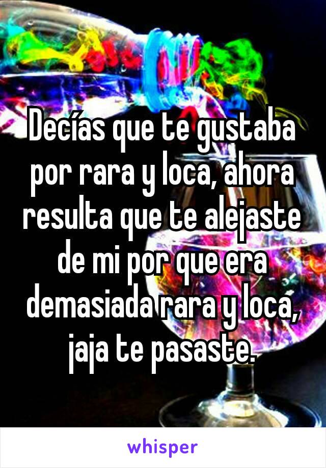 Decías que te gustaba por rara y loca, ahora resulta que te alejaste de mi por que era demasiada rara y loca, jaja te pasaste.