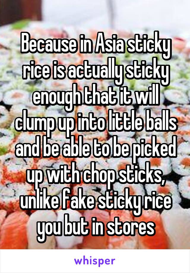 Because in Asia sticky rice is actually sticky enough that it will clump up into little balls and be able to be picked up with chop sticks, unlike fake sticky rice you but in stores