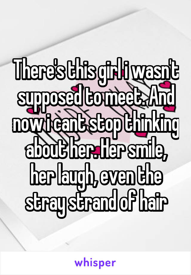 There's this girl i wasn't supposed to meet. And now i cant stop thinking about her. Her smile, her laugh, even the stray strand of hair