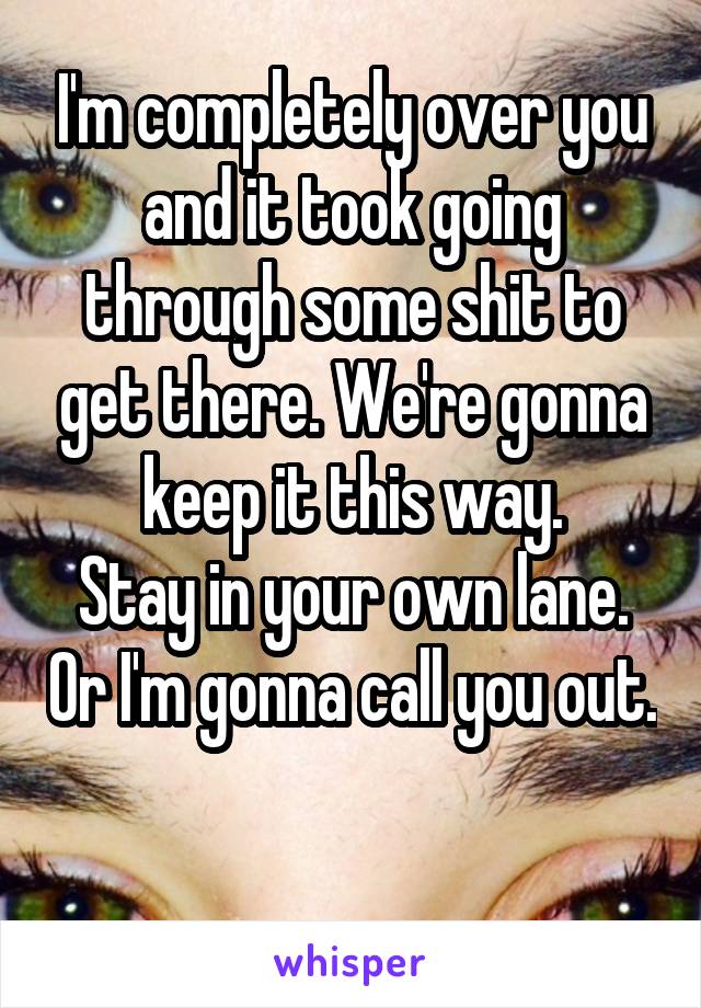 I'm completely over you and it took going through some shit to get there. We're gonna keep it this way.
Stay in your own lane. Or I'm gonna call you out. 
