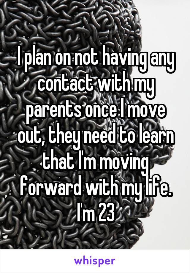 I plan on not having any contact with my parents once I move out, they need to learn that I'm moving forward with my life. I'm 23