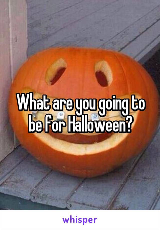 What are you going to be for Halloween?